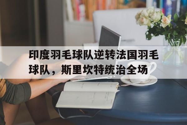 印度羽毛球队逆转法国羽毛球队，斯里坎特统治全场的简单介绍
