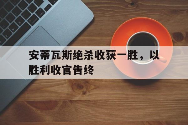 关于安蒂瓦斯绝杀收获一胜，以胜利收官告终的信息